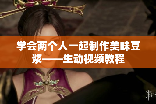 学会两个人一起制作美味豆浆——生动视频教程