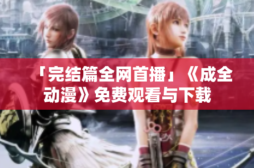「完结篇全网首播」《成全动漫》免费观看与下载