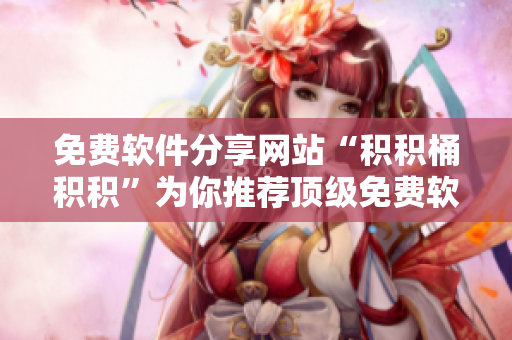 免费软件分享网站“积积桶积积”为你推荐顶级免费软件