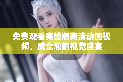 免费观看完整版高清动画视频，成全您的视觉盛宴