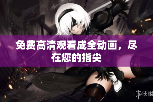 免费高清观看成全动画，尽在您的指尖