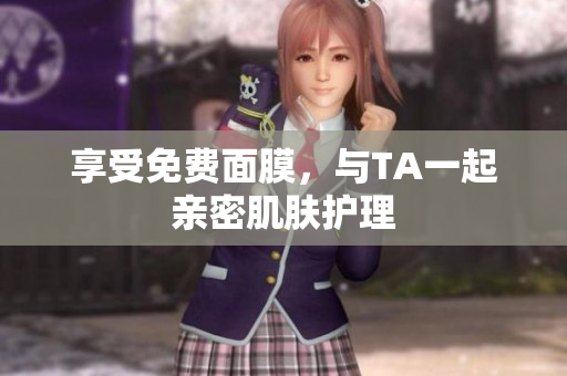 享受免费面膜，与TA一起亲密肌肤护理
