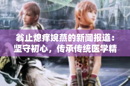 翁止熄痒婉燕的新闻报道：坚守初心，传承传统医学精髓