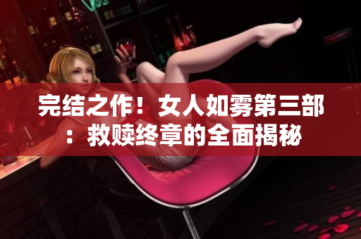 完结之作！女人如雾第三部：救赎终章的全面揭秘