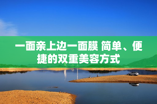 一面亲上边一面膜 简单、便捷的双重美容方式