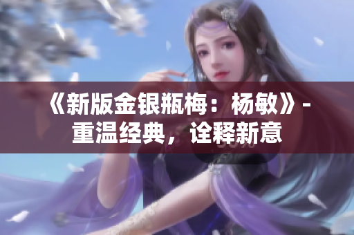 《新版金银瓶梅：杨敏》- 重温经典，诠释新意