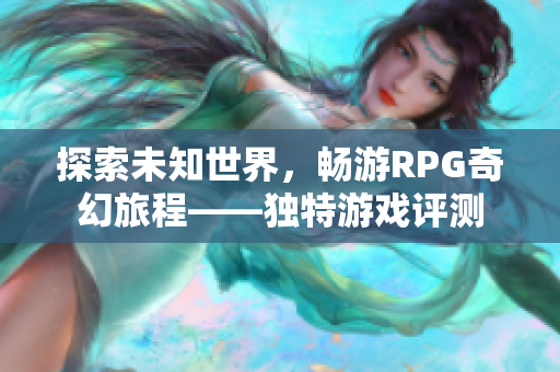 探索未知世界，畅游RPG奇幻旅程——独特游戏评测