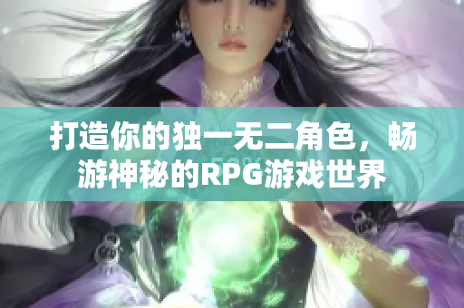 打造你的独一无二角色，畅游神秘的RPG游戏世界