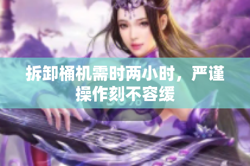 拆卸桶机需时两小时，严谨操作刻不容缓