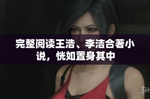 完整阅读王浩、李洁合著小说，恍如置身其中
