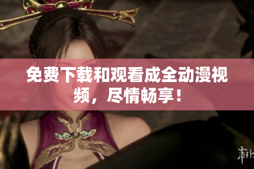 免费下载和观看成全动漫视频，尽情畅享！