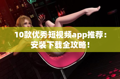 10款优秀短视频app推荐：安装下载全攻略！