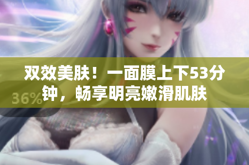 双效美肤！一面膜上下53分钟，畅享明亮嫩滑肌肤