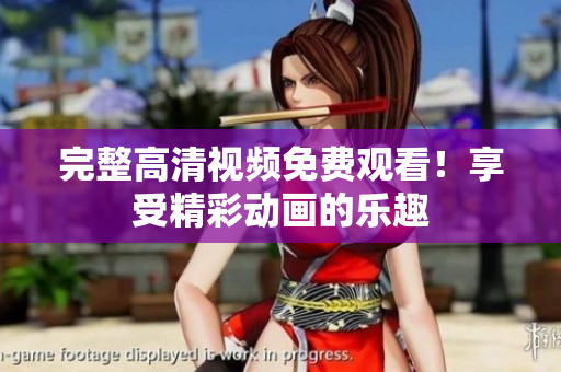 完整高清视频免费观看！享受精彩动画的乐趣