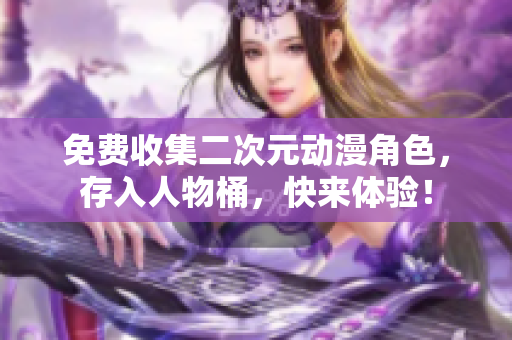 免费收集二次元动漫角色，存入人物桶，快来体验！