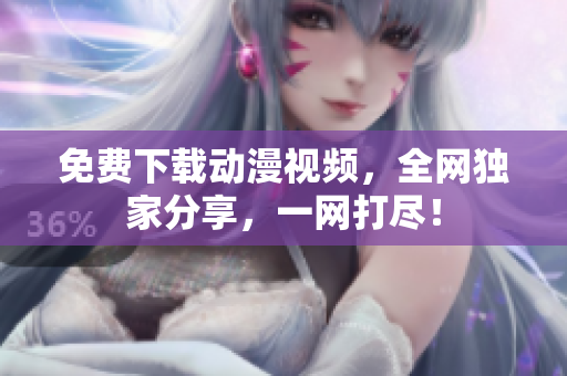 免费下载动漫视频，全网独家分享，一网打尽！