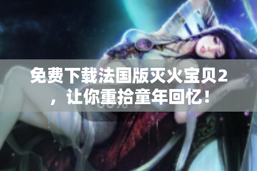 免费下载法国版灭火宝贝2，让你重拾童年回忆！