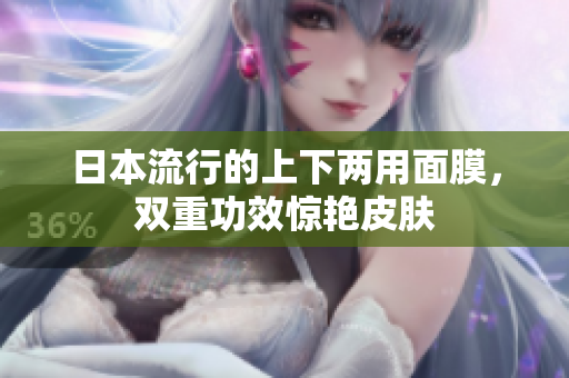 日本流行的上下两用面膜，双重功效惊艳皮肤