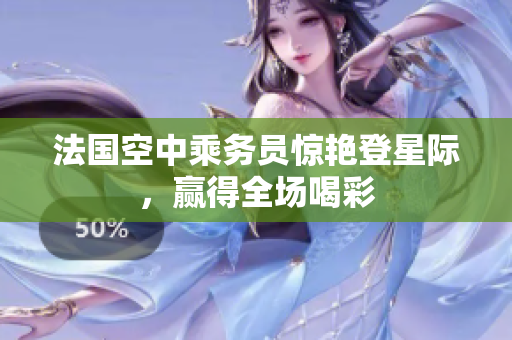 法国空中乘务员惊艳登星际，赢得全场喝彩