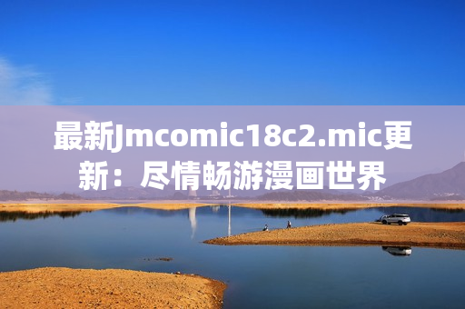 最新Jmcomic18c2.mic更新：尽情畅游漫画世界