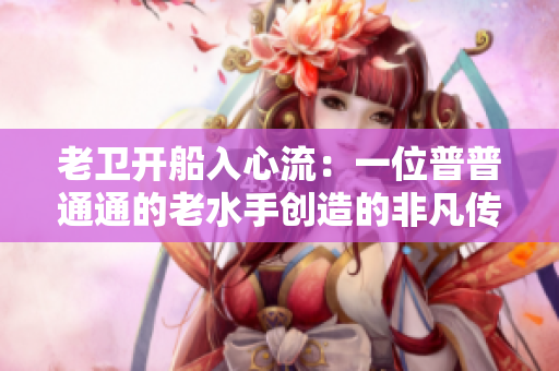 老卫开船入心流：一位普普通通的老水手创造的非凡传奇