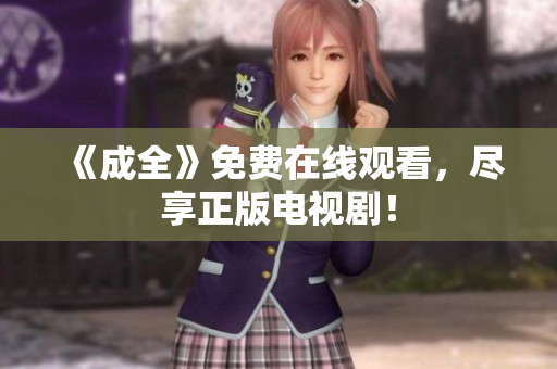 《成全》免费在线观看，尽享正版电视剧！