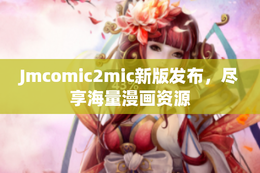 Jmcomic2mic新版发布，尽享海量漫画资源