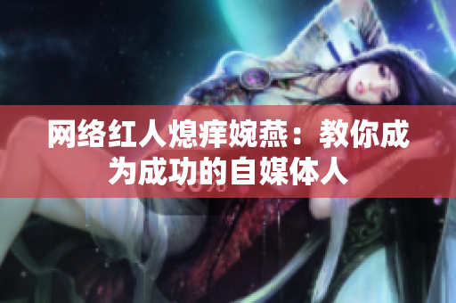 网络红人熄痒婉燕：教你成为成功的自媒体人