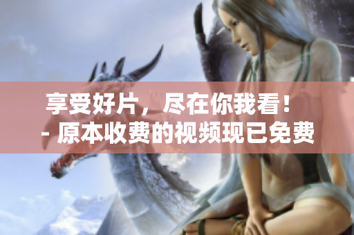 享受好片，尽在你我看！ - 原本收费的视频现已免费在线观看