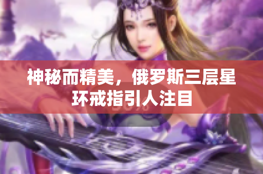 神秘而精美，俄罗斯三层星环戒指引人注目
