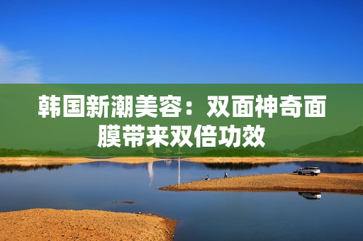 韩国新潮美容：双面神奇面膜带来双倍功效