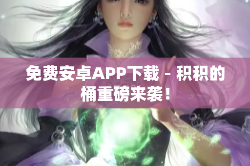 免费安卓APP下载 - 积积的桶重磅来袭！