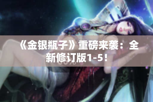 《金银瓶子》重磅来袭：全新修订版1-5！