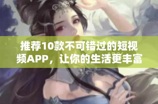 推荐10款不可错过的短视频APP，让你的生活更丰富多彩