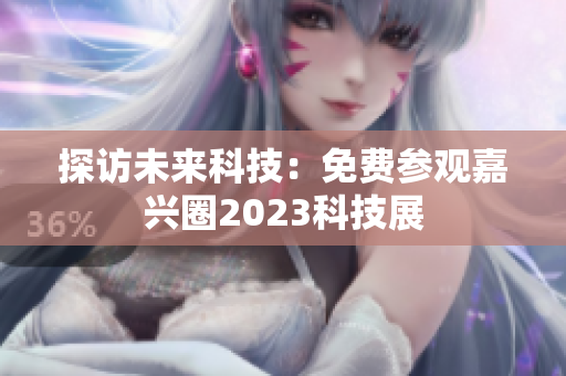 探访未来科技：免费参观嘉兴圈2023科技展