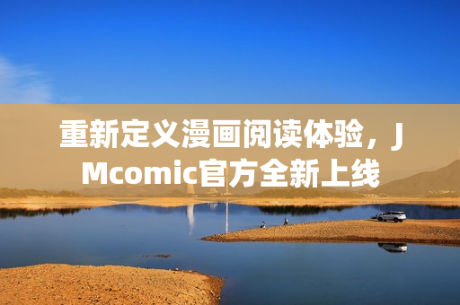 重新定义漫画阅读体验，JMcomic官方全新上线