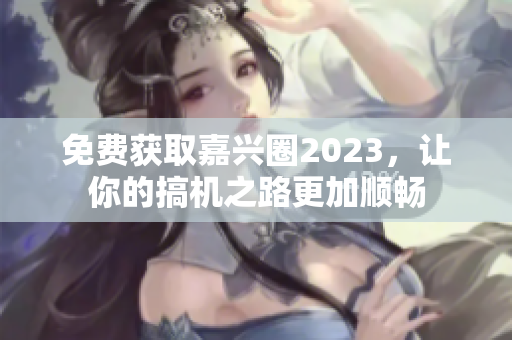免费获取嘉兴圈2023，让你的搞机之路更加顺畅