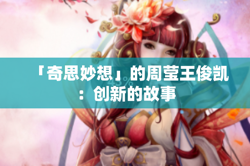 「奇思妙想」的周莹王俊凯：创新的故事