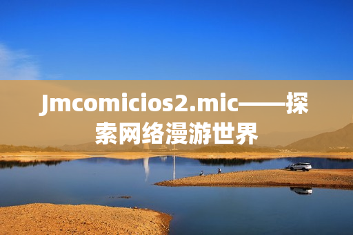 Jmcomicios2.mic——探索网络漫游世界