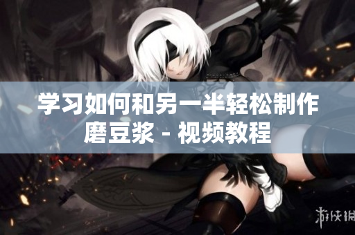学习如何和另一半轻松制作磨豆浆 - 视频教程