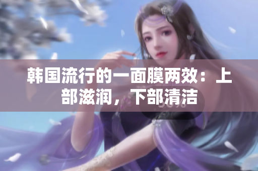 韩国流行的一面膜两效：上部滋润，下部清洁