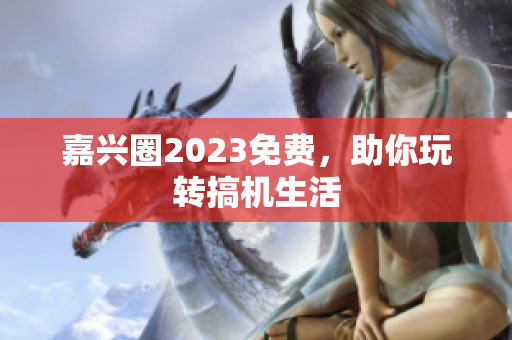 嘉兴圈2023免费，助你玩转搞机生活