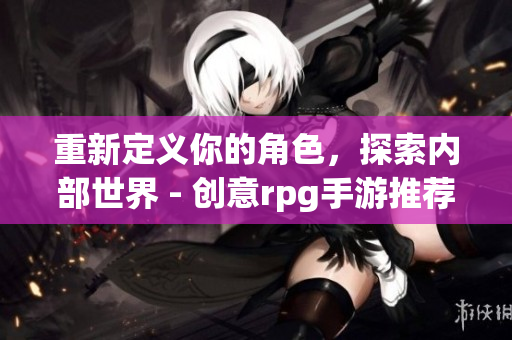 重新定义你的角色，探索内部世界 - 创意rpg手游推荐