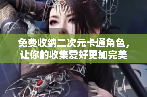 免费收纳二次元卡通角色，让你的收集爱好更加完美