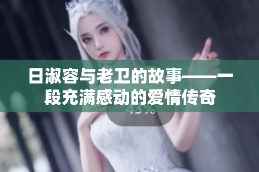 日淑容与老卫的故事——一段充满感动的爱情传奇