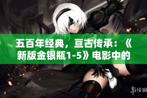 五百年经典，亘古传承：《新版金银瓶1-5》电影中的台词