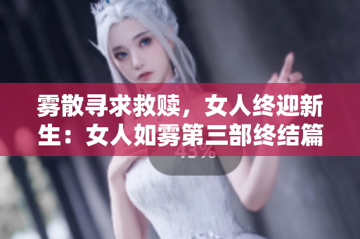 雾散寻求救赎，女人终迎新生：女人如雾第三部终结篇压轴大结局