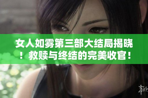 女人如雾第三部大结局揭晓！救赎与终结的完美收官！