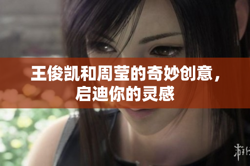 王俊凯和周莹的奇妙创意，启迪你的灵感