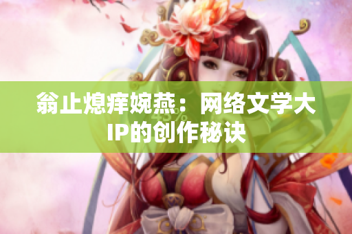 翁止熄痒婉燕：网络文学大IP的创作秘诀